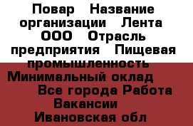 Повар › Название организации ­ Лента, ООО › Отрасль предприятия ­ Пищевая промышленность › Минимальный оклад ­ 20 000 - Все города Работа » Вакансии   . Ивановская обл.